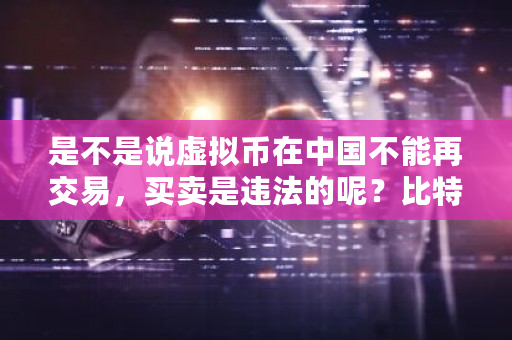 是不是说虚拟币在中国不能再交易，买卖是违法的呢？比特盈交易所是国企吗-第1张图片-ZBLOG