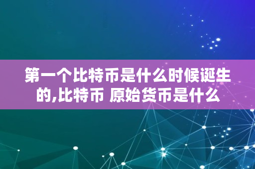 第一个比特币是什么时候诞生的,比特币 原始货币是什么