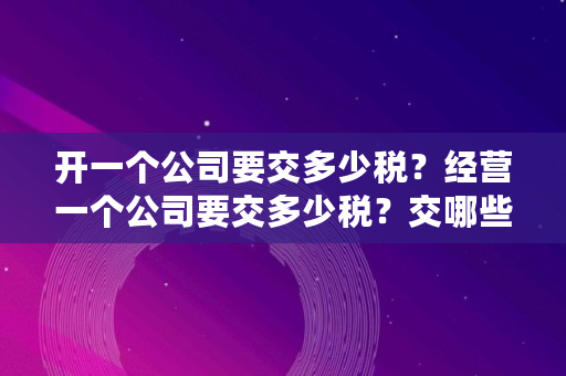 开一个公司要交多少税？经营一个公司要交多少税？交哪些税？净利润为负的公司要交税吗,中国缴税十大公司2023年有哪些