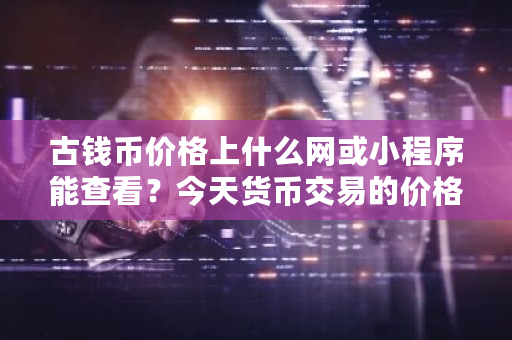 古钱币价格上什么网或小程序能查看？今天货币交易的价格是多少-第1张图片-ZBLOG