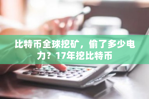 比特币全球挖矿，偷了多少电力？17年挖比特币-第1张图片-ZBLOG