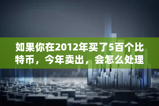 如果你在2012年买了5百个比特币，今年卖出，会怎么处理巨款,比特币2012年详细价格表图片