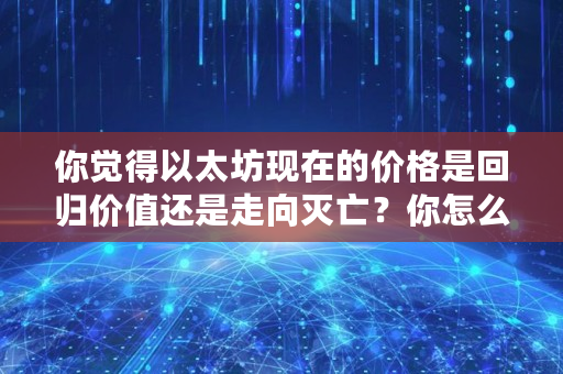 你觉得以太坊现在的价格是回归价值还是走向灭亡？你怎么看,ico币价格