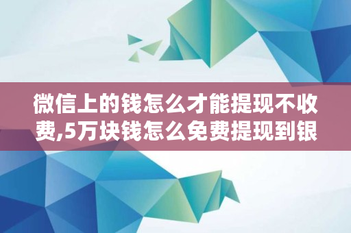 微信上的钱怎么才能提现不收费,5万块钱怎么免费提现到银行卡