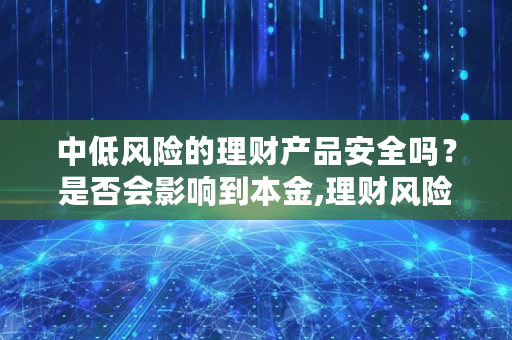 中低风险的理财产品安全吗？是否会影响到本金,理财风险评估怎么填好一点