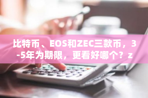 比特币、EOS和ZEC三款币，3-5年为期限，更看好哪个？zcash钱包手机版-第1张图片-ZBLOG