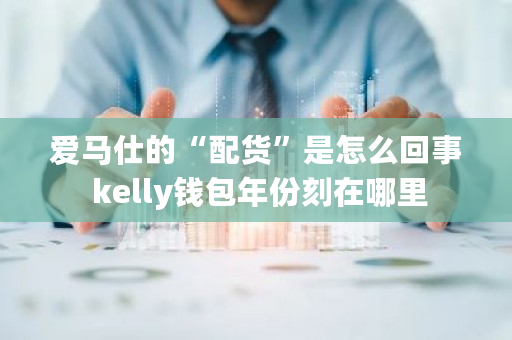 爱马仕的“配货”是怎么回事 kelly钱包年份刻在哪里