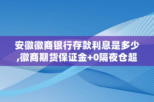 安徽徽商银行存款利息是多少,徽商期货保证金 0隔夜仓超过80%