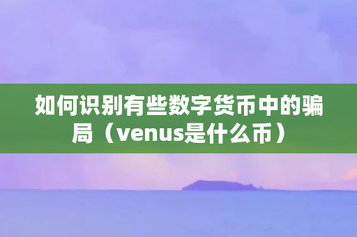 如何识别有些数字货币中的骗局（venus是什么币）