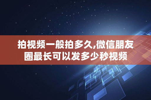 拍视频一般拍多久,微信朋友圈最长可以发多少秒视频