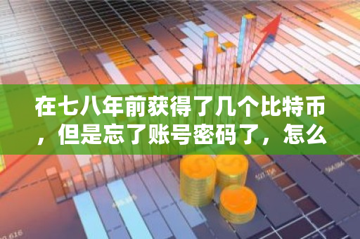 在七八年前获得了几个比特币，但是忘了账号密码了，怎么找回 怎么找回btc