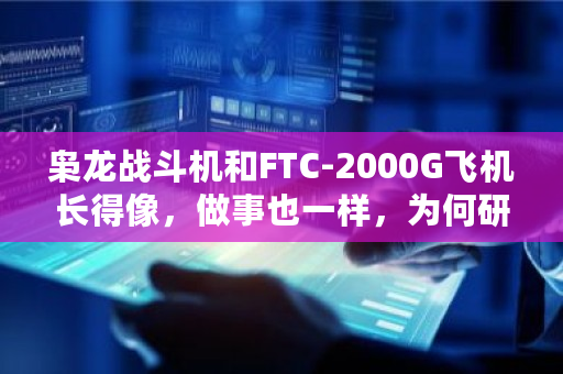 枭龙战斗机和FTC-2000G飞机长得像，做事也一样，为何研发两款 ftc币交易行情