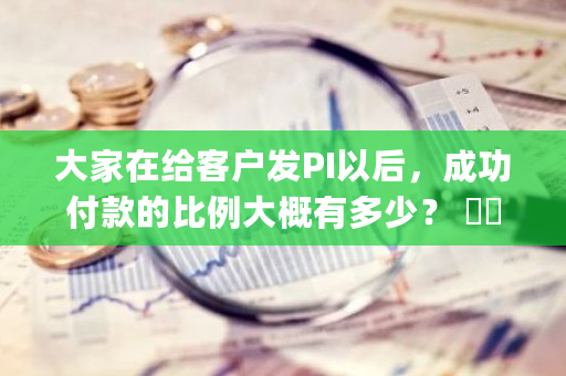 大家在给客户发PI以后，成功付款的比例大概有多少？ ​​​？kyc 币圈-第1张图片-ZBLOG