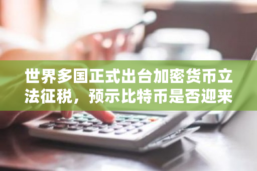 世界多国正式出台加密货币立法征税，预示比特币是否迎来合理法？比特币交易税率是多少-第1张图片-ZBLOG