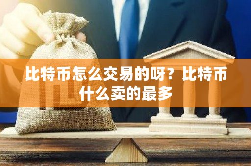 比特币怎么交易的呀？比特币什么卖的最多-第1张图片-ZBLOG