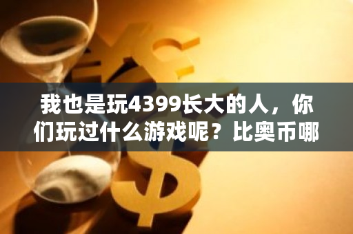 我也是玩4399长大的人，你们玩过什么游戏呢？比奥币哪里交易好-第1张图片-ZBLOG