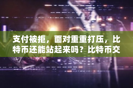 支付被拒，面对重重打压，比特币还能站起来吗？比特币交易难度大吗-第1张图片-ZBLOG