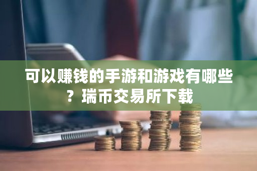 可以赚钱的手游和游戏有哪些？瑞币交易所下载-第1张图片-ZBLOG