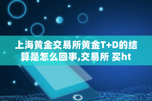 上海黄金交易所黄金T D的结算是怎么回事,交易所 买ht