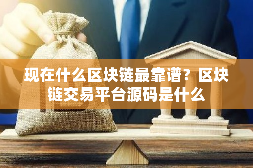 现在什么区块链最靠谱？区块链交易平台源码是什么-第1张图片-ZBLOG