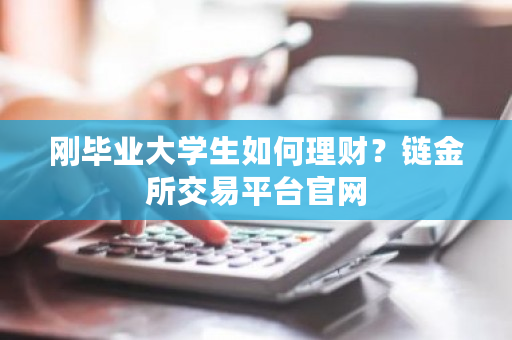 刚毕业大学生如何理财？链金所交易平台官网-第1张图片-ZBLOG