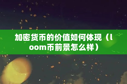 加密货币的价值如何体现（loom币前景怎么样）