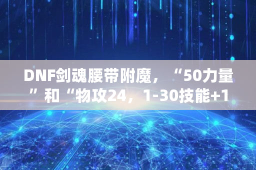 DNF剑魂腰带附魔，“50力量”和“物攻24，1-30技能 1”，哪个更好？为什么,dnf腰带附魔宝珠有哪些