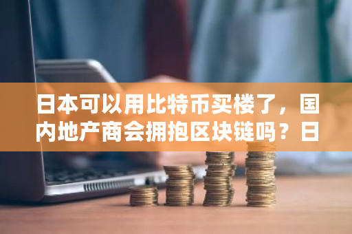 日本可以用比特币买楼了，国内地产商会拥抱区块链吗？日本支持比特币付款吗-第1张图片-ZBLOG