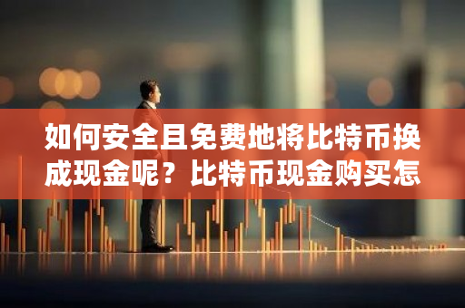 如何安全且免费地将比特币换成现金呢？比特币现金购买怎么操作-第1张图片-ZBLOG