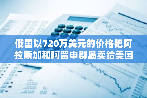 俄国以720万美元的价格把阿拉斯加和阿留申群岛卖给美国，为什么美国是有苦难言？阿拉斯加州比特币最新价格-第1张图片-ZBLOG