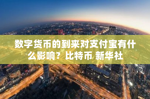 数字货币的到来对支付宝有什么影响？比特币 新华社-第1张图片-ZBLOG