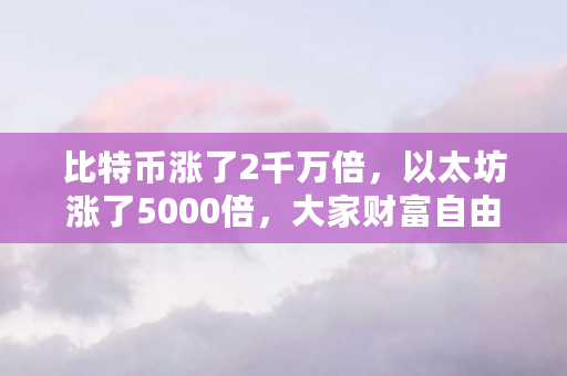 比特币涨了2千万倍，以太坊涨了5000倍，大家财富自由了吗（ETH什么时候涨价）