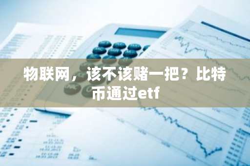 物联网，该不该赌一把？比特币通过etf-第1张图片-ZBLOG