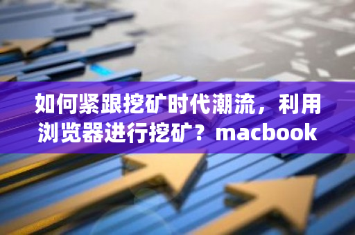 如何紧跟挖矿时代潮流，利用浏览器进行挖矿？macbookpro挖比特币-第1张图片-ZBLOG