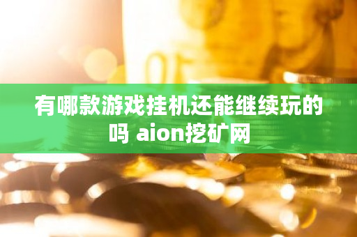 有哪款游戏挂机还能继续玩的吗 aion挖矿网