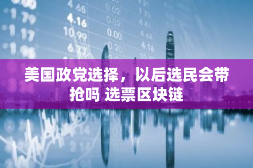 美国政党选择，以后选民会带抢吗 选票区块链