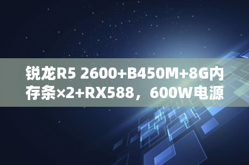 锐龙R5 2600 B450M 8G内存条×2 RX588,600W电源够吗?为什么,588挖矿功率多少够用 锐龙R5 2600 B450M 8G内存条×2 RX588,600W电源够吗?为什么,588挖矿功率多少够用