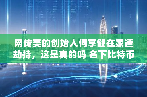 网传美的创始人何享健在家遭劫持，这是真的吗 名下比特币查询