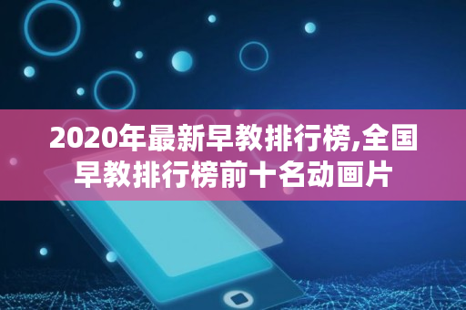 2020年最新早教排行榜,全国早教排行榜前十名动画片 2020年最新早教排行榜,全国早教排行榜前十名动画片
