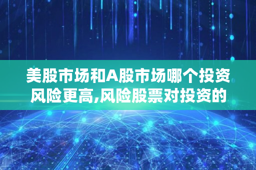 美股市场和A股市场哪个投资风险更高,风险股票对投资的影响