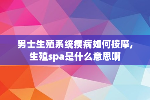 男士生殖系统疾病如何按摩,生殖spa是什么意思啊