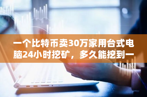 一个比特币卖30万家用台式电脑24小时挖矿，多久能挖到一枚 比特比一个多少钱