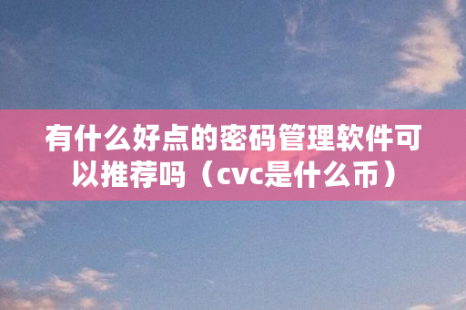 有什么好点的密码管理软件可以推荐吗(cvc是什么币) 有什么好点的密码管理软件可以推荐吗(cvc是什么币)