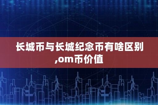 长城币与长城纪念币有啥区别,om币价值