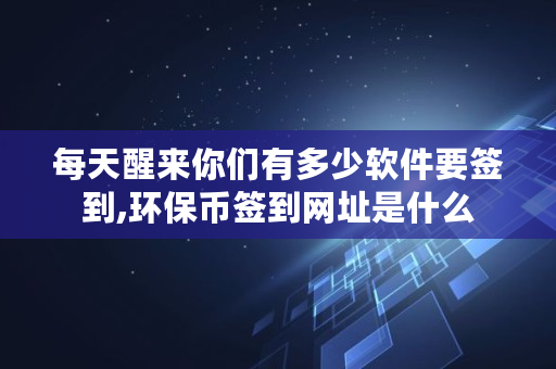 每天醒来你们有多少软件要签到,环保币签到网址是什么 每天醒来你们有多少软件要签到,环保币签到网址是什么