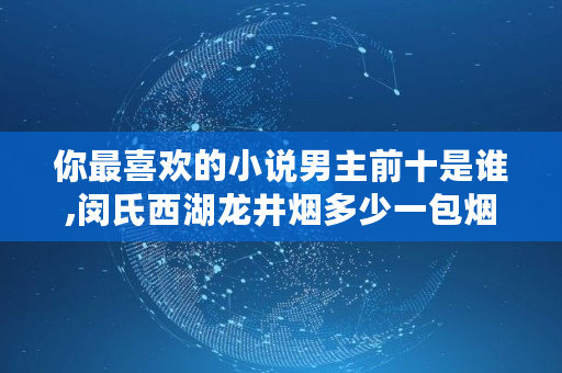 你最喜欢的小说男主前十是谁,闵氏西湖龙井烟多少一包烟