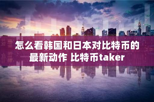怎么看韩国和日本对比特币的最新动作 比特币taker