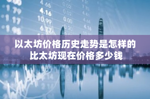 以太坊价格历史走势是怎样的 比太坊现在价格多少钱