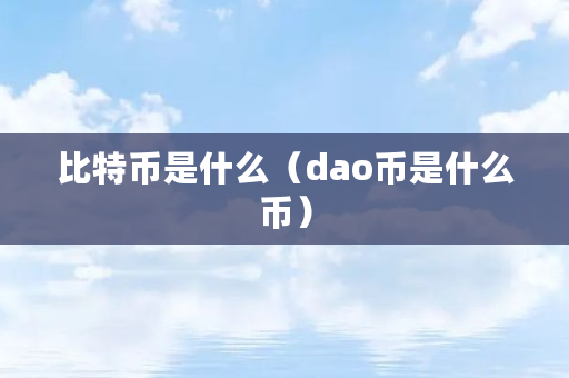 比特币是什么(dao币是什么币) 比特币是什么(dao币是什么币)