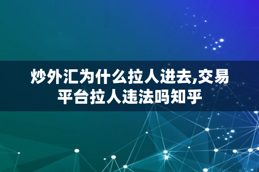 炒外汇为什么拉人进去,交易平台拉人违法吗知乎 炒外汇为什么拉人进去,交易平台拉人违法吗知乎